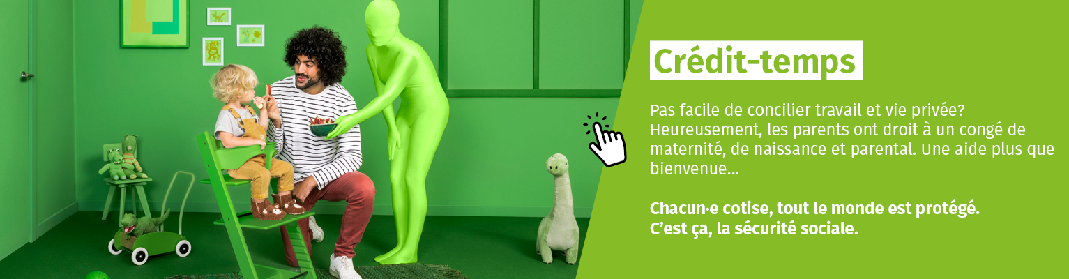 Crédit-temps. Pas facile de concilier travail et vie privée? Heureusement, les parents ont droit à un congé de maternité, de naissance et parental. Une aide plus que bienvenue... Chacun·e cotise, tout le monde est protégé. C’est ça, la sécurité sociale. Crédit-temps. Pas facile de concilier travail et vie privée? Heureusement, les parents ont droit à un congé de maternité, de naissance et parental. Une aide plus que bienvenue... Chacun·e cotise, tout le monde est protégé. C’est ça, la sécurité sociale.